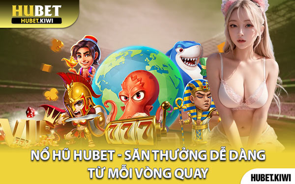 Nổ Hũ Hubet - Săn Thưởng Dễ Dàng Từ Mỗi Vòng Quay
