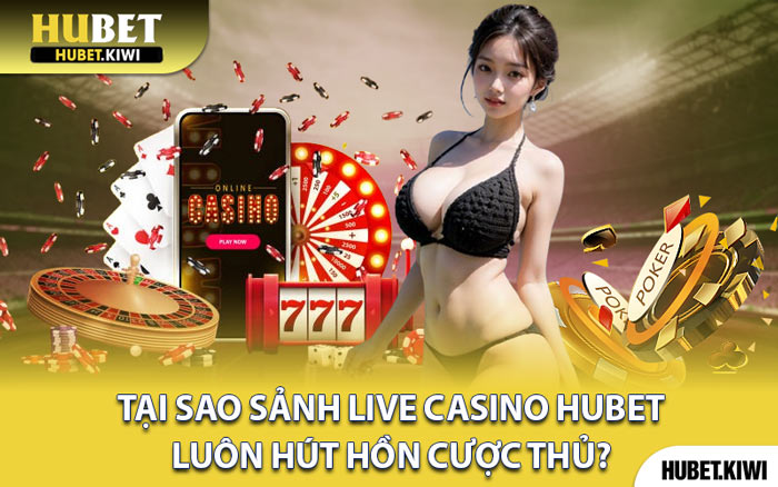 Tại Sao Sảnh Live Casino Hubet Luôn Hút Hồn Cược Thủ?